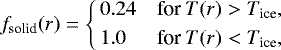 \begin{align*}f_{\textrm{solid}} (r) =\left\{\!\! \begin{array}{ll} 0.24 & \text{for $T(r) > T_{\textrm{ice}}$}, \\[3pt] 1.0 & \text{for $T(r) < T_{\textrm{ice}}$}, \end{array} \right. \end{align*}
