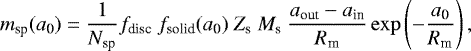 \begin{align*} m_{\textrm{sp}}(a_{\textrm{0}} ) = \frac{1}{N_{\textrm{sp}}}f_{\textrm{disc}}~f_{\textrm{solid}}(a_{\textrm{0}} )~Z_{\textrm{s}}~M_{\textrm{s}} ~\frac{a_{\textrm{out}}-a_{\textrm{in}}}{R_{\textrm{m}}} \exp\left(-\frac{a_{\textrm{0}} }{R_{\textrm{m}}}\right), \end{align*}