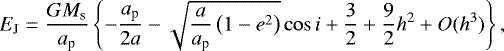 \begin{align*}E_{\textrm{J}} = \frac{G M_{\textrm{s}}}{a_{\textrm{p}}} \left\{ -\frac{a_{\textrm{p}}}{2 a} - \sqrt{\frac{a}{a_{\textrm{p}}} \left(1-e^2\right)} \cos {i} + \frac{3}{2} + \frac{9}{2} h^2 +O(h^3) \right\}, \end{align*}