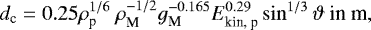 \begin{equation*} d_{\textrm{c}}=0.25\rho_{\textrm{p}}^{1/6}~\rho_{\textrm{M}}^{-1/2} g_{\textrm{M}}^{-0.165} E_{\textrm{kin,~p}}^{0.29} \sin^{1/3}\vartheta~\textrm{in~m},\end{equation*}