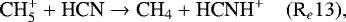 \begin{equation*}\textrm{CH}_5^&#x002B; &#x002B; \textrm{HCN} \rightarrow {\textrm{CH}}_4 &#x002B; \textrm{HCNH}^&#x002B; \quad (\textrm{R}_e13), \end{equation*}