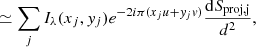 $$ \begin{aligned}&\simeq \sum \limits _{j} I_\lambda (x_j, { y}_j) e^{-2i\pi (x_ju + { y}_j{ v})} \frac{\mathrm{d}S_{\mathrm{proj,j}}}{d^2}, \end{aligned} $$