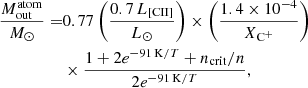 $$ \begin{aligned} \dfrac{M_{\rm out}^{\mathrm{atom}}}{{M}_\odot } =&0.77 \left( \dfrac{0.7\,L_{\mathrm{[C II]}}}{{L}_\odot } \right) \times \left( \dfrac{1.4\times 10^{-4}}{X_{\mathrm{C}^+}}\right) \nonumber \\&\times \dfrac{1+2 e^{-91\,\mathrm{K}/T} + n_{\mathrm{crit}}/n}{2 e^{-91\,\mathrm{K}/T}}, \end{aligned} $$