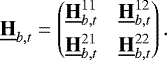 \begin{equation*} \underline{\bf{H}}_{b, t} = \begin{pmatrix} \underline{\bf{H}}^{11}_{b, t} & \underline{\bf{H}}^{12}_{b, t} \\[4pt] \underline{\bf{H}}^{21}_{b, t} & \underline{\bf{H}}^{22}_{b, t} \end{pmatrix}. \end{equation*}