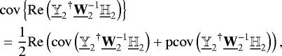 \begin{equation*} \begin{aligned} & \mathrm{cov}\left\{\mathrm{Re}\left({{{\underline{\mathbb{Y}}_2}^{\dagger}\underline{\bf{W}}_2^{-1}\underline{\mathbb{H}}_2}}\right)\right\} \\ & = \frac{1}{2}\mathrm{Re}\left({\mathrm{cov}\left({{\underline{\mathbb{Y}}_2}^{\dagger}\underline{\bf{W}}_2^{-1}\underline{\mathbb{H}}_2}\right) &#x002B; \mathrm{pcov}\left({{\underline{\mathbb{Y}}_2}^{\dagger}\underline{\bf{W}}_2^{-1}\underline{\mathbb{H}}_2}\right)}\right), \end{aligned} \end{equation*}