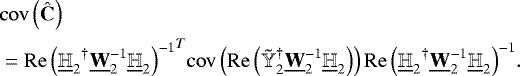 \begin{equation*} \begin{aligned} & \mathrm{cov}\left({\hat{\bf{C}}}\right) \\ & = {{\mathrm{Re}\left({{\underline{\mathbb{H}}_2}^{\dagger}\underline{\bf{W}}_2^{-1}\underline{\mathbb{H}}_2}\right)^{-1}}}^{T}\mathrm{cov}\left({\mathrm{Re}\left({{\tilde{\mathbb{Y}}}^{\dagger}_2\underline{\bf{W}}_2^{-1}\underline{\mathbb{H}}_2}\right)}\right){\mathrm{Re}\left({{\underline{\mathbb{H}}_2}^{\dagger}\underline{\bf{W}}_2^{-1}\underline{\mathbb{H}}_2}\right)}^{-1}. \end{aligned} \end{equation*}