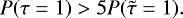 \begin{equation*} P(\tau=1)>5P(\Tilde{\tau}=1). \end{equation*}