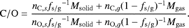 \begin{equation*} \mathrm{C/O} = \frac{n_{\mathrm{C},s}{f_{\mathrm{s/g}}}^{-1}M_{\mathrm{solid}}&#x002B;n_{\mathrm{C},g}(1-{f_{\mathrm{s/g}}})^{-1}M_{\mathrm{gas}}}{n_{\mathrm{O},s}{f_{\mathrm{s/g}}}^{-1}M_{\mathrm{solid}}&#x002B;n_{\mathrm{O},g}(1-{f_{\mathrm{s/g}}})^{-1}M_{\mathrm{gas}}}.\end{equation*}