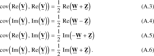 \begin{align}& \hspace*{-1pt}\mathrm{cov}\left({\mathrm{Re}\left({\underline{\bf{V}}}\right), \mathrm{Re}\left({\underline{\bf{V}}}\right)}\right) = \frac{1}{2}\,\mathrm{Re}\left({\underline{\bf{W}} &#x002B; \underline{\bf{Z}}}\right)\\ & \hspace*{-1pt}\mathrm{cov}\left({\mathrm{Im}\left({\underline{\bf{V}}}\right), \mathrm{Im}\left({\underline{\bf{V}}}\right)}\right) = \frac{1}{2}\,\mathrm{Re}\left({\underline{\bf{W}}-\underline{\bf{Z}}}\right)\\ & \hspace*{-1pt}\mathrm{cov}\left({\mathrm{Re}\left({\underline{\bf{V}}}\right), \mathrm{Im}\left({\underline{\bf{V}}}\right)}\right) = \frac{1}{2}\,\mathrm{Im}\left({-\underline{\bf{W}}&#x002B;\underline{\bf{Z}}}\right)\\ & \hspace*{-1pt}\mathrm{cov}\left({\mathrm{Im}\left({\underline{\bf{V}}}\right), \mathrm{Re}\left({\underline{\bf{V}}}\right)}\right) = \frac{1}{2}\,\mathrm{Im}\left({\underline{\bf{W}}&#x002B;\underline{\bf{Z}}}\right).\end{align}