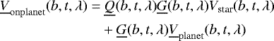 \begin{equation*} \begin{aligned} \underline{V}_{\mathrm{onplanet}}(b, t, \lambda) =&~ \underline{Q}(b, t, \lambda)\underline{G}(b, t, \lambda)V_{\textrm{star}}(b, t, \lambda) \\ & &#x002B;\underline{G}(b, t, \lambda) \underline{V}_{\mathrm{planet}}(b, t, \lambda)\end{aligned} \end{equation*}