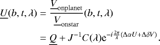 \begin{equation*} \begin{aligned} \underline{U}(b, t, \lambda) &= \frac{\underline{V}_{\mathrm{onplanet}}}{\underline{V}_{\mathrm{onstar}}}(b, t, \lambda) \\ &= \underline{Q} &#x002B; J^{-1}C(\lambda)\textrm{e}^{-i\frac{2\pi}{\lambda}\left(\Delta\alpha U&#x002B;\Delta\delta V\right)}.\end{aligned} \end{equation*}