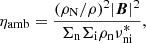 Mathematical equation: $$ \begin{aligned} \eta _{\mathrm{amb}} = \frac{(\rho _{\rm N}/\rho )^2|{\boldsymbol{B}}|^2}{\Sigma _{\rm n} \Sigma _{\rm i} \rho _{\rm n} \nu ^{*}_{\rm ni}}, \end{aligned} $$