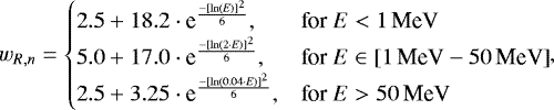 \begin{equation*} w_{R,n}=\begin{cases} 2.5 &#x002B; 18.2\cdot {\textrm{e}}^{\frac{-\left[ \ln\left(E\right)\right]^2}{6} },&\text{for } E < 1\,\text{MeV} \\ 5.0 &#x002B; 17.0\cdot {\textrm{e}}^{\frac{-\left[ \ln\left(2\cdot E\right)\right]^2}{6} },&\text{for } E\in\left[1\,\text{MeV}\--50\,\text{MeV}\right]\\ 2.5 &#x002B; 3.25\cdot {\textrm{e}}^{\frac{-\left[ \ln\left(0.04\cdot E\right)\right]^2}{6} },&\text{for } E> 50\,\text{MeV} \end{cases}\!\!,\hspace*{-2pc}\end{equation*}
