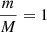 $ \frac{m}{M}=1 $