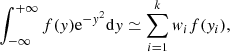 $$ \begin{aligned} \displaystyle \int _{-\infty }^{+\infty } { f({ y}){ {\mathrm{e}^{-{ y}^2}\mathrm{d}{ y}} } } \simeq \sum _{i=1}^{k} {{ w}_i f({ y}_i),} \end{aligned} $$