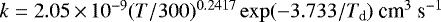 $k=2.05 \,{\times}\, 10 ^{-9} (T/300) ^{0.2417} \exp(-3.733/T_{\textrm{d}})\ \textrm{cm}^{3}\ \textrm{s}^{-1}$