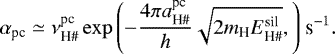 \begin{equation*} \alpha_{\textrm{pc}} \simeq \nu^{\textrm{pc}}_{\textrm{H}{\#}} \exp{\left(-\frac{4 \pi a^{\textrm{pc}}_{\textrm{H}{\#}}}{h} \sqrt{2 m_{\textrm{H}} E^{\textrm{sil}}_{\textrm{H}{{\#}}}},\right)} \ \textrm{s}^{-1}. \end{equation*}