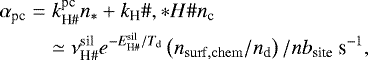 \begin{eqnarray*} \alpha_{\textrm{pc}}&=&k^{\textrm{pc}}_{\textrm{H}{\#}} n_{*} &#x002B; k_{\textrm{H}}{{\#}},*H{{\#}} n_{\textrm{c}}\nonumber\\ &&\simeq \nu^{\textrm{sil}}_{\textrm{H}{{\#}}} e^{-E^{\textrm{sil}}_{\textrm{H}{{\#}}}/T_{\textrm{d}}}\left(n_{\mathrm{surf,chem}}/n_{\textrm{d}}\right)/nb_{\textrm{site}} \ \textrm{s}^{-1}, \end{eqnarray*}