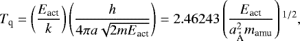 \begin{equation*} T_{\textrm{q}}=\left(\frac{E_{\textrm{act}}}{k}\right)\left(\frac{h} {4\pi a \sqrt{2 m E_{\textrm{act}}}}\right)=2.46243\left(\frac{E_{\textrm{act}}}{a_{\textrm{\AA}}^2m_{\textrm{amu}}}\right){}^{1/2},\end{equation*}
