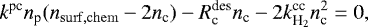 \begin{equation*} k^{\textrm{pc}}n_{\textrm{p}}(n_{\mathrm{surf,chem}}-2n_{\textrm{c}}) -R^{\textrm{des}}_{\textrm{c}}n_{\textrm{c}}- 2k^{\textrm{cc}}_{\textrm{H}_2}n_{\textrm{c}}^2=0, \end{equation*}