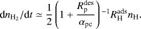 \begin{equation*} \textrm{d}n_{\textrm{H}_2}/\textrm{d}t \simeq \frac{1}{2} \left({ 1&#x002B; \frac{R^{\textrm{des}}_{\textrm{p}}}{\alpha_{\textrm{pc}}}} \right){}^{-1} R^{\textrm{ads}}_{\textrm{H}} n_{\textrm{H}}. \end{equation*}