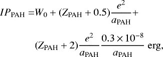 \begin{equation*} \begin{split} IP_{\textrm{PAH}} = & W_0 &#x002B; (Z_{\textrm{PAH}}&#x002B;0.5)\frac{e^2}{a_{\textrm{PAH}}}&#x002B;\\[4pt] &(Z_{\textrm{PAH}}&#x002B;2)\frac{e^2}{a_{\textrm{PAH}}}\frac{0.3\,{\times}\, 10^{-8}}{a_{\textrm{PAH}}}\ {\mathrm{erg}},\\ \end{split} \end{equation*}