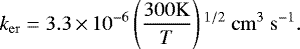 \begin{equation*} k_{\mathrm{er}} = 3.3\,{\times}\,10^{-6}\left(\frac{300\mathrm{K}}{T}\right){}^{1/2}\ \mathrm{cm}^{3}\ \mathrm{s}^{-1}. \end{equation*}