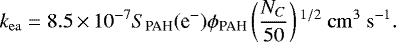 \begin{equation*} k_{\mathrm{ea}} = 8.5\,{\times}\,10^{-7}S_{\textrm{PAH}}(\textrm{e}^-)\phi_{\textrm{PAH}}\left(\frac{{N}_{C}}{50}\right){}^{1/2}\ \mathrm{cm}^{3}\ \mathrm{s}^{-1}. \end{equation*}