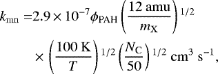 \begin{equation*} \begin{split} k_{\mathrm{mn}} = & 2.9\,{\times}\,10^{-7}\phi_{\textrm{PAH}}\left(\frac{12\ \mathrm{amu}}{m_{\mathrm{X}}}\right){}^{1/2}\\ & \,{\times}\,\left(\frac{100~\mathrm{K}}{T}\right){}^{1/2}\left(\frac{N_{\textrm{C}}}{50}\right){}^{1/2}\ \mathrm{cm}^{3}\ \mathrm{s}^{-1},\\ \end{split} \end{equation*}