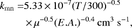 \begin{equation*} \begin{split} k_{\mathrm{mn}} = & 5.33\,{\times}\,10^{-7}(T/300){}^{-0.5}\\ & \,{\times}\,\mu^{-0.5}(E.A.){}^{-0.4}\ \mathrm{cm}^{3}\ \mathrm{s}^{-1},\\ \end{split} \end{equation*}