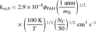 \begin{eqnarray*} k_{\mathrm{ce,0}} &=& 2.9\,{\times}\,10^{-8}\phi_{\textrm{PAH}}\left(\frac{1\ \mathrm{amu}}{m_{\mathrm{X}}}\right){}^{1/2}\nonumber\\ &&{\times}\,\left(\frac{100~\mathrm{K}}{T}\right){}^{1/2}\left(\frac{N_{\textrm{C}}}{50}\right){}^{1/2}\ \mathrm{cm}^{3}\ \mathrm{s}^{-1} \end{eqnarray*}