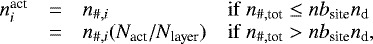 \begin{equation*} \begin{array}{lcll} n^{\textrm{act}}_i & = & n_{{{\#}},i} & \mathrm{if}\ n_{{{\#}},\textrm{tot}} \leq nb_{\textrm{site}} n_{\textrm{d}} \\ & = & n_{{{\#}},i} (N_{\textrm{act}} /N_{\textrm{layer}}) & \mathrm{if} \ n_{{{\#}},\textrm{tot}}> nb_{\textrm{site}} n_{\textrm{d}},\\ \end{array} \end{equation*}