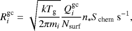 \begin{equation*} R^{\textrm{gc}}_i= \sqrt{ \frac{kT_{\textrm{g}}}{2\pi m_i}} \frac{Q^{\textrm{gc}}_i}{N_{\textrm{surf}}} n_{*} S_{\textrm{chem}}\ \textrm{s}^{-1},\end{equation*}