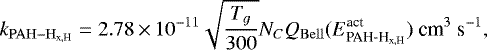 \begin{equation*} k_{\mathrm{PAH-H}_{\textrm{x,H}}} = 2.78 \,{\times}\,10^{-11}\sqrt{\frac{T_g}{300}}N_C Q_{\mathrm{Bell}}(E^{\textrm{act}}_{\textrm{PAH-H}_{\textrm{x,H}}})\ \textrm{cm}^{3}\ \textrm{s}^{-1}, \end{equation*}