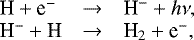 \begin{equation*} \begin{array}{@{}lll@{}} \textrm{H} &#x002B; \textrm{e}^- & \rightarrow & \textrm{H}^- &#x002B; {h}\nu,\\ \textrm{H}^-&#x002B;\textrm{H} & \rightarrow &\Hg_2&#x002B;\textrm{e}^-,\\ \end{array} \end{equation*}