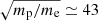 $ \sqrt{{m_{\mathrm{p}}}/ {m_{\mathrm{e}}}} \simeq 43 $