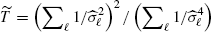 $ \widetilde{T}=\left(\sum\nolimits_\ell 1/\widehat\sigma_\ell^2\right)^2/\left(\sum\nolimits_\ell 1/\widehat\sigma_\ell^4\right) $