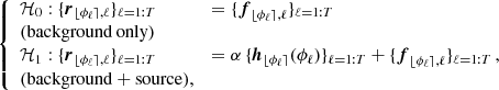 $$ \begin{aligned} {\left\{ \begin{array}{ll} \mathcal{H} _{0}: \{\boldsymbol{r}_{{\lfloor \phi _{\ell } \rceil },\ell }\}_{\ell =1:T}&= \{\boldsymbol{f}_{{\lfloor \phi _{\ell } \rceil },\ell }\}_{\ell =1:T}\\ \mathrm{(background\,only)}&\\ \mathcal{H} _{1}: \{\boldsymbol{r}_{{\lfloor \phi _{\ell } \rceil },\ell }\}_{\ell =1:T}&= \alpha \,\{ \boldsymbol{h}_{{\lfloor \phi _{\ell } \rceil }}(\phi _{\ell })\}_{{\ell =1:T}} + \{\boldsymbol{f}_{{\lfloor \phi _{\ell } \rceil },\ell }\}_{{\ell =1:T}}\,,\\ \mathrm{(background+source),}&\end{array}\right.} \end{aligned} $$