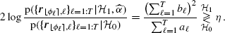 $$ \begin{aligned} 2\log \frac{\mathrm{p}(\{\boldsymbol{r}_{{\lfloor \phi _{\ell } \rceil },\ell }\}_{\ell =1:T}|\mathcal{H} _{1},\widehat{\alpha })}{\mathrm{p}(\{\boldsymbol{r}_{{\lfloor \phi _{\ell } \rceil },\ell }\}_{\ell =1:T}|\mathcal{H} _{0})}=\frac{\bigl (\sum _{\ell =1}^T b_\ell \bigr )^2}{\sum _{\ell =1}^T a_\ell }\underset{{\mathcal{H} }_0}{\overset{{\mathcal{H} }_1}{\gtrless }} \eta \,. \end{aligned} $$