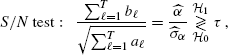 $$ \begin{aligned} {S/N\,\mathrm{test:}}\quad \frac{\sum _{\ell =1}^T b_\ell }{\sqrt{\sum _{\ell =1}^T a_\ell }} = \frac{\widehat{\alpha }}{\widehat{\sigma }_{\alpha }} \underset{{\mathcal{H} }_0}{\overset{{\mathcal{H} }_1}{\gtrless }}\tau \,, \end{aligned} $$