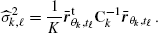 $$ \begin{aligned} \widehat{\sigma }_{k,\ell }^2=\frac{1}{K}\bar{\boldsymbol{r}}_{\theta _k,t_\ell }^{\mathrm{t}}\mathbf C _{k}^{-1} \bar{\boldsymbol{r}}_{\theta _k,t_\ell }\,. \end{aligned} $$