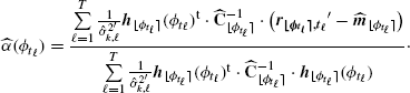 $$ \begin{aligned} \widehat{\alpha }(\phi _{t_\ell })=\frac{\sum \limits _{\ell =1}^T \frac{1}{\hat{\sigma }_{k,\ell }^{2^{\prime}}} \boldsymbol{h}_{{\lfloor \phi _{t_\ell } \rceil }}(\phi _{t_\ell })^{\mathrm{t}}\cdot \widehat{\mathbf{C }}_{{\lfloor \phi _{t_\ell } \rceil }}^{-1}\cdot \big ({ {\boldsymbol{r_{{\lfloor \phi _{t_\ell} \rceil},t_\ell}}^{\prime}} - \widehat{\boldsymbol{m}}_{{\lfloor \phi _{t_\ell } \rceil }}}\big )}{\sum \limits _{\ell =1}^T \frac{1}{\hat{\sigma }_{k,\ell }^{2^{\prime }}} \boldsymbol{h}_{{\lfloor \phi _{t_\ell } \rceil }}(\phi _{t_\ell })^{\mathrm{t}}\cdot \widehat{\mathbf{C }}_{{\lfloor \phi _{t_\ell } \rceil }}^{-1}\cdot \boldsymbol{h}_{{\lfloor \phi _{t_\ell } \rceil }}(\phi _{t_\ell }) }\cdot \end{aligned} $$