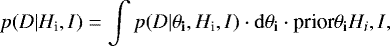 \begin{equation*} p({D}\vert {H}_{\textrm{i}}, {I}) = \int{ p({D}\vert \theta_{\textbf{i}}, {H}_{\textrm{i}}, {I})\cdot\mathrm{d}\mathbf{\theta_i} \cdot {\textrm{prior}}{\mathbf{\theta_i}}{H_i, I} },\end{equation*}