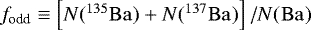 $f_{\textrm{odd}}\equiv\left[ N(\element[][135]{Ba}) &#x002B; N(\element[][137]{Ba})\right]/N(\element{Ba})$