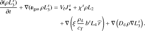 \begin{eqnarray*} {\frac{\partial{(\rho L_3^s)}}{\partial {t}}} &#x002B; \nabla(\vec{v}_{\textrm{gas}}\,\rho L_3^s) &=& V_{\!\ell} J_{\star}^s &#x002B; \chi^s \rho L_2 \nonumber\\ && &#x002B;\, \nabla\left(\xi\,\frac{\rho_{\textrm{d}}}{c_T}\,b^s L_4\,\widehat{r}\,\right) &#x002B; \nabla\left(D_{\textrm{d}}\,\rho\nabla L_3^s\right).\end{eqnarray*}