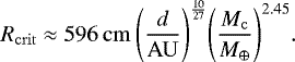 \begin{equation*}R_{\mathrm{crit}} \approx 596 \: \mathrm{cm} \: {\left(\frac{d}{\mathrm{AU}}\right)}^{\frac{10}{27}} {\left(\frac{M_{\mathrm{c}}}{{M}_{\mathrm{\oplus}}}\right)}^{2.45}. \end{equation*}
