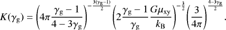 \begin{equation*} K(\gamma_{\mathrm{g}}) = {\left(4\pi \frac{\gamma_{\mathrm{g}}-1}{4-3\gamma_{\mathrm{g}}}\right)}^{-\frac{3(\gamma_{\mathrm{g}}-1)}{2}} {\left(2\frac{\gamma_{\mathrm{g}}-1}{\gamma_{\mathrm{g}}} \frac{G\mu_{\mathrm{xy}}}{k_{\mathrm{B}}}\right)}^{-\frac{3}{2}} {\left(\frac{3}{4\pi}\right)}^{\frac{4-3\gamma_{\mathrm{g}}}{2}}. \end{equation*}