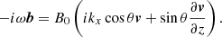 $$ \begin{aligned} -i\omega \boldsymbol{b} = B_0\left(ik_x\cos \theta \boldsymbol{v} + \sin \theta \frac{\partial {\boldsymbol{v}}}{\partial {z}} \right) .\end{aligned} $$