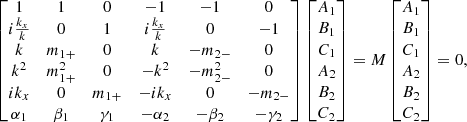 $$ \begin{aligned} \begin{bmatrix} 1&1&0&-1&-1&0 \\ i\frac{k_x}{k}&0&1&i\frac{k_x}{k}&0&-1\\ k&m_{1+}&0&k&-m_{2-}&0\\ k^2&m_{1+}^2&0&-k^2&-m_{2-}^2&0\\ ik_x&0&m_{1+}&-ik_x&0&-m_{2-}\\ \alpha _1&\beta _1&\gamma _1&-\alpha _2&-\beta _2&-\gamma _2 \end{bmatrix} \begin{bmatrix} A_1 \\ B_1 \\ C_1 \\ A_2 \\ B_2 \\C_2 \end{bmatrix} = M\begin{bmatrix} A_1 \\ B_1 \\ C_1 \\ A_2 \\ B_2 \\C_2 \end{bmatrix} =0, \end{aligned} $$