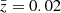 $ \bar{z} = 0.02 $